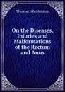 On the Diseases, Injuries and Malformations of the Rectum and Anus - Thomas John Ashton