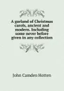 A garland of Christmas carols, ancient and modern. Including some never before given in any collection - John Camden Hotten