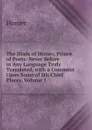 The Iliads of Homer, Prince of Poets: Never Before in Any Language Truly Translated, with a Comment Upon Some of His Chief Places, Volume 1 - Homer