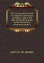 The history and pleasant chronicle of Little Jehan de Saintre, and of the lady of the fair cousins, without being any otherwise named ; - Antoine de La Sale