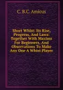 Short Whist: Its Rise, Progress, And Laws: Together With Maxims For Beginners, And Observations To Make Any One A Whist Player - C. B.C. Amicus