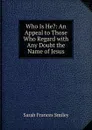 Who Is He.: An Appeal to Those Who Regard with Any Doubt the Name of Jesus - Sarah Frances Smiley