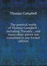The poetical works of Thomas Campbell ; including Theodric ; and many other pieces not contained in any former edition - Campbell Thomas