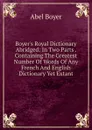Boyer.s Royal Dictionary Abridged: In Two Parts . Containing The Greatest Number Of Words Of Any French And English Dictionary Yet Extant - Abel Boyer