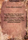 Every Man His Own Gardener: The Complete Gardener : Being a Gardener.s Calendar and General Directory, Much More Complete Than Any One Hitherto Published . - John Abercrombie