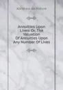 Annuities Upon Lives: Or, The Valuation Of Annuities Upon Any Number Of Lives - Abraham de Moivre