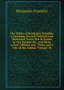 The Works of Benjamin Franklin: Containing Several Political and Historical Tracts Not Included in Any Former Ed., and Many Letters Official and . Notes and a Life of the Author, Volume 10 - B. Franklin