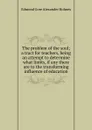 The problem of the soul; a tract for teachers, being an attempt to determine what limits, if any there are to the transforming influence of education - Edmond Gore Alexander Holmes