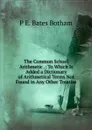 The Common School Arithmetic .: To Which Is Added a Dictionary of Arithmetical Terms Not Found in Any Other Treatise - P E. Bates Botham