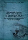 The Apostolic Church ; Which Is It.: An Inquiry At The Oracles Of God As To Whether Any Existing Form Of Church Government Is Of Divine Right - Witherow Thomas 1824-1890