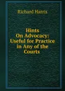 Hints On Advocacy: Useful for Practice in Any of the Courts . - Richard Harris