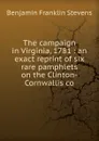 The campaign in Virginia, 1781 : an exact reprint of six rare pamphlets on the Clinton-Cornwallis co - Benjamin Franklin Stevens