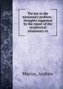 The key to the missionary problem : thoughts suggested by the report of the ecumenical missionary co - Andrew Murray