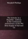 The Scholar in a Republic: Address at the Centennial Anniversary of the Phi Beta Kappa of Harvard Co - Wendell Phillips