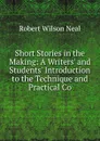 Short Stories in the Making: A Writers. and Students. Introduction to the Technique and Practical Co - Robert Wilson Neal