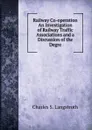 Railway Co-operation An Investigation of Railway Traffic Associations and a Discussion of the Degre - Charles S. Langstroth