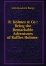 R. Holmes . Co.: Being the Remarkable Adventures of Raffles Holmes- - Bangs John Kendrick