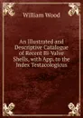 An Illustrated and Descriptive Catalogue of Recent Bi-Valve Shells, with App. to the Index Testacologicus - William Wood