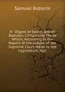 A   Digest of Select British Statutes: Comprising Those Which, According to the Report of the Judges of the Supreme Court Made to the Legislature, App - Samuel Roberts