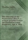 The eldership of the Presbyterian church: a sermon preached before the Charleston Union Presbytery, Apr. 4, 1836 - Thomas Smith