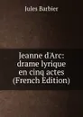 Jeanne d.Arc: drame lyrique en cinq actes (French Edition) - Jules Barbier