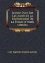 Jeanne D.arc Sur Les Autels Et La Regeneration De La France (French Edition) - Jean Baptiste Joseph Ayroles