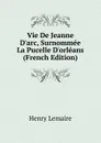 Vie De Jeanne D.arc, Surnommee La Pucelle D.orleans (French Edition) - Henry Lemaire