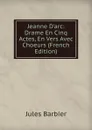 Jeanne D.arc: Drame En Cinq Actes, En Vers Avec Choeurs (French Edition) - Jules Barbier