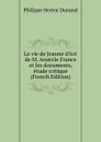 La vie de Jeanne d.Arc de M. Anatole France et les documents, etude critique (French Edition) - Philippe Hector Dunand