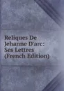 Reliques De Jehanne D.arc: Ses Lettres (French Edition) - 
