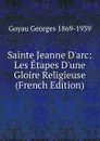 Sainte Jeanne D.arc: Les Etapes D.une Gloire Religieuse (French Edition) - Goyau Georges 1869-1939