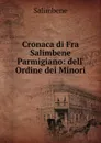 Cronaca di Fra Salimbene Parmigiano: dell. Ordine dei Minori - Salimbene