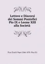 Lettere e Discorsi dei Sommi Pontefici Pio IX e Leone XIII alla Societa . - Pius Church Pope (1846-1878: Pius IX)