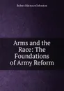 Arms and the Race: The Foundations of Army Reform - Robert Matteson Johnston