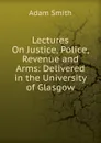 Lectures On Justice, Police, Revenue and Arms: Delivered in the University of Glasgow - Adam Smith