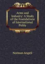 Arms and Industry: A Study of the Foundations of International Polity - Norman Angell