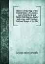History of the Flag of the United States of America: And of the Naval and Yacht-Club Signals, Seals, and Arms, and Principal National Songs of the Uni - George Henry Preble