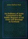 An Ordinary of Arms Contained in the Public Register of All Arms and Bearings in Scotland - James Balfour Paul