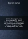 On the Arming of Levies in the Hundred of Wirral, in the County of Chester, and the Introduction of Small Fire Arms As Weapons of War in Place of Bows and Arrows - Joseph Mayer