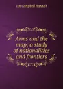 Arms and the map; a study of nationalities and frontiers - Ian Campbell Hannah