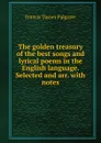 The golden treasury of the best songs and lyrical poems in the English language. Selected and arr. with notes - Francis Turner Palgrave