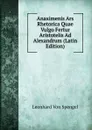 Anaximenis Ars Rhetorica Quae Vulgo Fertur Aristotelis Ad Alexandrum (Latin Edition) - Leonhard von Spengel