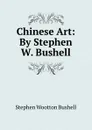 Chinese Art: By Stephen W. Bushell - Stephen Wootton Bushell