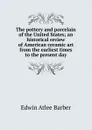 The pottery and porcelain of the United States; an historical review of American ceramic art from the earliest times to the present day - Edwin Atlee Barber