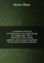 A handbook of the art of illumination as practised during the middle ages. With a description of the metals, pigments, and processes employed by the artists at different periods - Henry Shaw