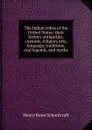 The Indian tribes of the United States: their history antiquities, customs, religion, arts, language, traditions, oral legends, and myths - Henry Rowe Schoolcraft