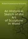 An Historical Sketch of the Art of Sculpture in Wood - Robert Folkestone Williams