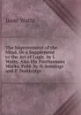 The Improvement of the Mind, Or a Supplement to the Art of Logic. by I. Watts. Also His Posthumous Works, Publ. by D. Jennings and P. Doddridge - Isaac Watts
