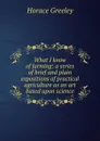 What I know of farming: a series of brief and plain expositions of practical agriculture as an art based upon science - Horace Greeley