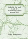 Delight, the soul of art; five lectures by Arthur Jerome Eddy - Arthur Jerome Eddy